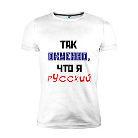 Мужская футболка премиум с принтом Окуенно, что я русский! в Ухте, 92% хлопок, 8% лайкра | приталенный силуэт, круглый вырез ворота, длина до линии бедра, короткий рукав | надпись | я русский