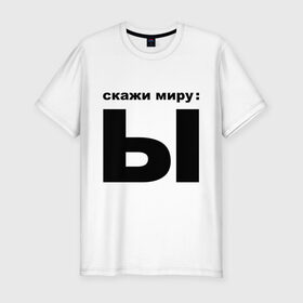 Мужская футболка премиум с принтом Скажи миру Ы в Ухте, 92% хлопок, 8% лайкра | приталенный силуэт, круглый вырез ворота, длина до линии бедра, короткий рукав | говорить | мир | скажи миру | сказать | ы | ыы