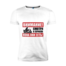 Мужская футболка премиум с принтом СМОТРИ В ЗЕРКАЛА! в Ухте, 92% хлопок, 8% лайкра | приталенный силуэт, круглый вырез ворота, длина до линии бедра, короткий рукав | Тематика изображения на принте: байкер | внимание | водитель | вождение | дорожное движение | мотик | мотоцикл | мотоциклист | пдд