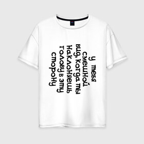 Женская футболка хлопок Oversize с принтом У тебя смешной вид в Ухте, 100% хлопок | свободный крой, круглый ворот, спущенный рукав, длина до линии бедер
 | вид | наклоняешь голову | смешной вид | у тебя смешной вид