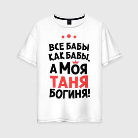 Женская футболка хлопок Oversize с принтом Таня - богиня! в Ухте, 100% хлопок | свободный крой, круглый ворот, спущенный рукав, длина до линии бедер
 | tanya | а моя таня богиня | все  бабы как бабы | женские имена | имена | имена девушек | имя | мария | татьяна