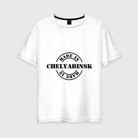 Женская футболка хлопок Oversize с принтом Made in Chelyabinsk (сделано в Челябинске) в Ухте, 100% хлопок | свободный крой, круглый ворот, спущенный рукав, длина до линии бедер
 | made in chelyabinsk | регионы россии | сделано в челябинске | челябинская область