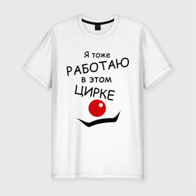 Мужская футболка премиум с принтом Работаю в этом цирке в Ухте, 92% хлопок, 8% лайкра | приталенный силуэт, круглый вырез ворота, длина до линии бедра, короткий рукав | клоун | профессии | работаю | работаю в этом цирке | цирк