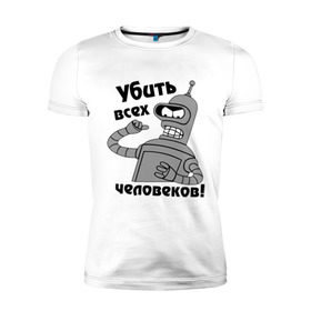 Мужская футболка премиум с принтом BENDER убить всех человеков! в Ухте, 92% хлопок, 8% лайкра | приталенный силуэт, круглый вырез ворота, длина до линии бедра, короткий рукав | bender | кино | мультфильмы и тв 
futurama