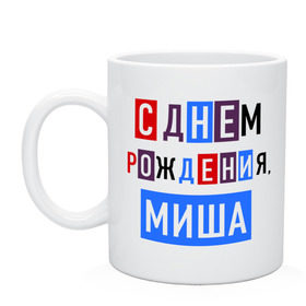 Кружка с принтом С днем рождения, Миша в Ухте, керамика | объем — 330 мл, диаметр — 80 мм. Принт наносится на бока кружки, можно сделать два разных изображения | Тематика изображения на принте: друзьям | михаил | миша | поздравления | праздники | с днем рождения | торт