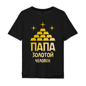 Мужская футболка хлопок Oversize с принтом Папа - золотой человек в Ухте, 100% хлопок | свободный крой, круглый ворот, “спинка” длиннее передней части | золотой | папа | папочка | родственники