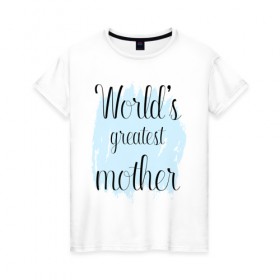 Женская футболка хлопок с принтом World`s greatest mother в Ухте, 100% хлопок | прямой крой, круглый вырез горловины, длина до линии бедер, слегка спущенное плечо | Тематика изображения на принте: 