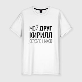 Мужская футболка премиум с принтом Мой друг Кирилл Серебренников в Ухте, 92% хлопок, 8% лайкра | приталенный силуэт, круглый вырез ворота, длина до линии бедра, короткий рукав | кирилл серебренников | режиссер