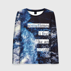 Женский лонгслив 3D с принтом Sometimes i feel like an ocean в Ухте, 100% полиэстер | длинные рукава, круглый вырез горловины, полуприлегающий силуэт | ocean | splash | water | wave | words | брызги | вода | волны | море | надпись | океан