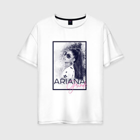 Женская футболка хлопок Oversize с принтом Ariana Grande в Ухте, 100% хлопок | свободный крой, круглый ворот, спущенный рукав, длина до линии бедер
 | ariana | ariana grande | ариана гранде