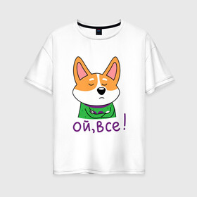 Женская футболка хлопок Oversize с принтом Ой всё! в Ухте, 100% хлопок | свободный крой, круглый ворот, спущенный рукав, длина до линии бедер
 | corgi | dog | dog corgi | животное | корги | милое создание | мими | порода корги | собака | собака корги | собачка | щенок | щенок корги