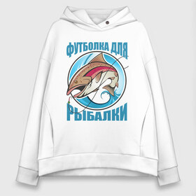 Женское худи Oversize хлопок с принтом Футболка Рыбака в Ухте, френч-терри — 70% хлопок, 30% полиэстер. Мягкий теплый начес внутри —100% хлопок | боковые карманы, эластичные манжеты и нижняя кромка, капюшон на магнитной кнопке | fish | fisher | hunter | вода | водка | дикая природа | катер | лес | лодка | надпись | окунь | охотиться | охотник | рыба | рыбак | рыбалка | рыбачить | снасти | сом | спининг | спиннинг | текст | туризм | турист