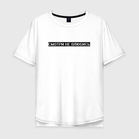 Мужская футболка хлопок Oversize с принтом Смотри не влюбись в Ухте, 100% хлопок | свободный крой, круглый ворот, “спинка” длиннее передней части | белый | влюблённость | опасность | предупреждение | текст | цитата | чёрный